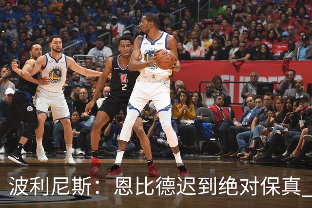 波利尼斯：恩比德迟到绝对保真 老詹辟谣只是为了保护球队氛围